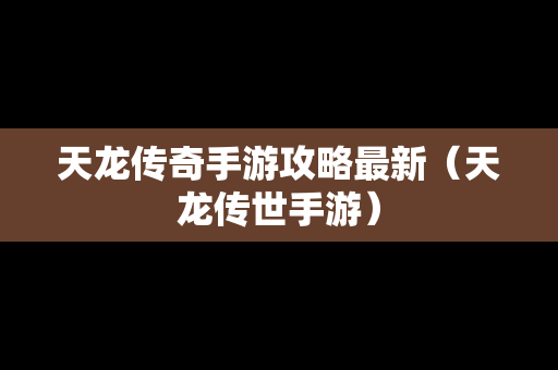 天龙传奇手游攻略最新（天龙传世手游）