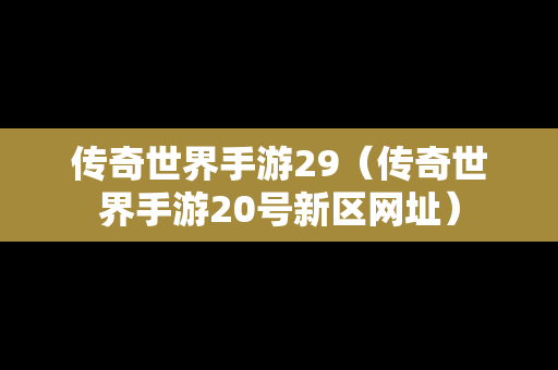 传奇世界手游29（传奇世界手游20号新区网址）