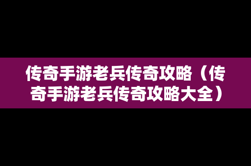 传奇手游老兵传奇攻略（传奇手游老兵传奇攻略大全）