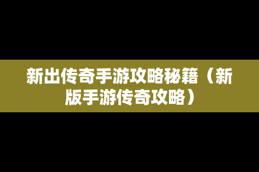 新出传奇手游攻略秘籍（新版手游传奇攻略）