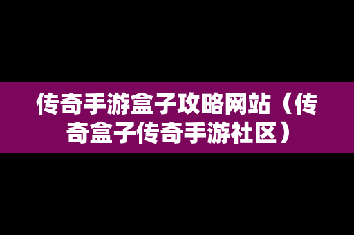 传奇手游盒子攻略网站（传奇盒子传奇手游社区）