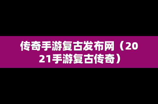 传奇手游复古发布网（2021手游复古传奇）