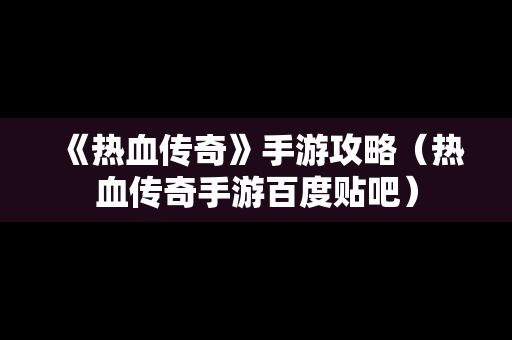 《热血传奇》手游攻略（热血传奇手游百度贴吧）