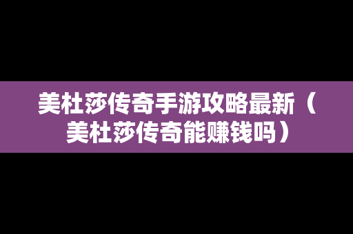 美杜莎传奇手游攻略最新（美杜莎传奇能赚钱吗）