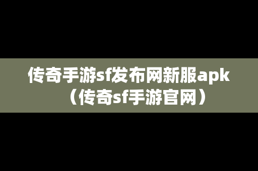 传奇手游sf发布网新服apk（传奇sf手游官网）