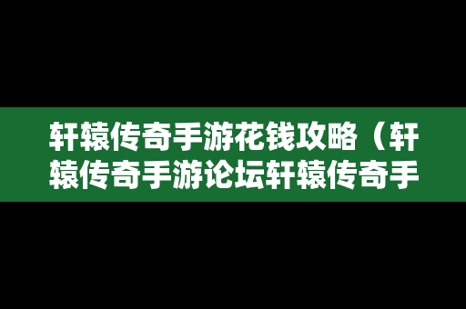 轩辕传奇手游花钱攻略（轩辕传奇手游论坛轩辕传奇手游平民攻略介绍）