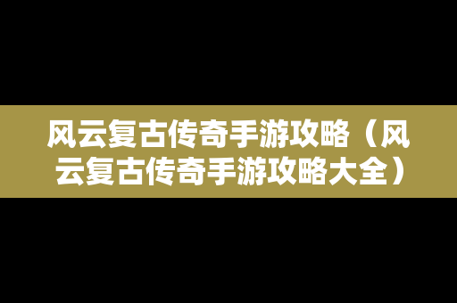 风云复古传奇手游攻略（风云复古传奇手游攻略大全）