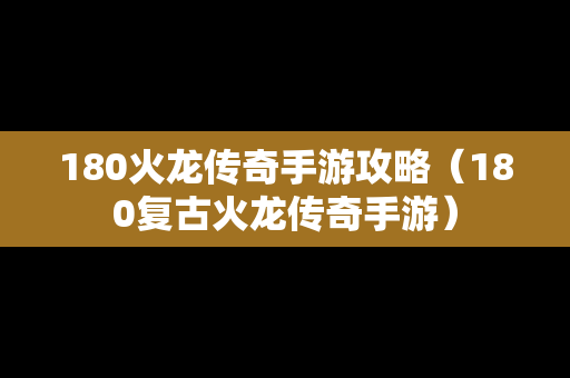 180火龙传奇手游攻略（180复古火龙传奇手游）