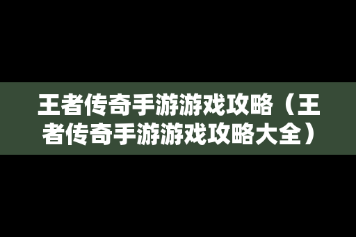 王者传奇手游游戏攻略（王者传奇手游游戏攻略大全）