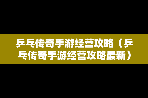 乒乓传奇手游经营攻略（乒乓传奇手游经营攻略最新）