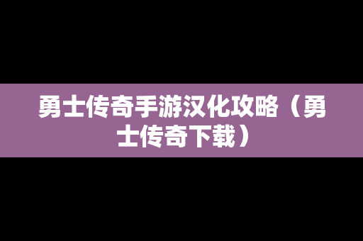 勇士传奇手游汉化攻略（勇士传奇下载）