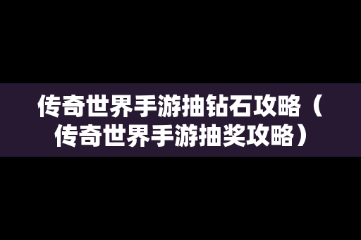 传奇世界手游抽钻石攻略（传奇世界手游抽奖攻略）