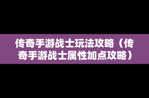 传奇手游战士玩法攻略（传奇手游战士属性加点攻略）