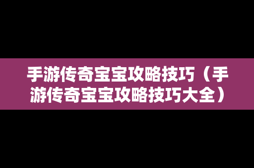 手游传奇宝宝攻略技巧（手游传奇宝宝攻略技巧大全）