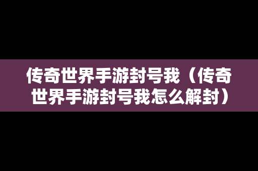 传奇世界手游封号我（传奇世界手游封号我怎么解封）