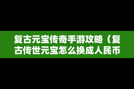 复古元宝传奇手游攻略（复古传世元宝怎么换成人民币）