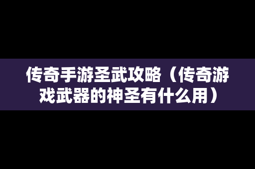 传奇手游圣武攻略（传奇游戏武器的神圣有什么用）