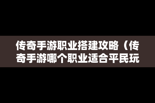 传奇手游职业搭建攻略（传奇手游哪个职业适合平民玩）