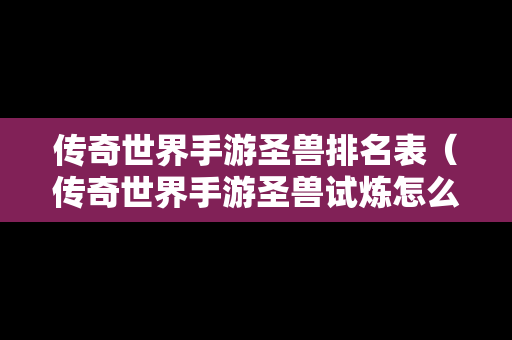 传奇世界手游圣兽排名表（传奇世界手游圣兽试炼怎么玩）