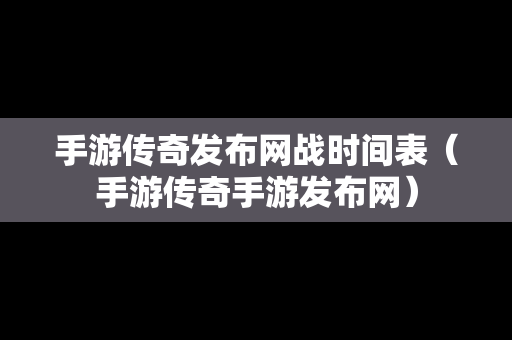 手游传奇发布网战时间表（手游传奇手游发布网）