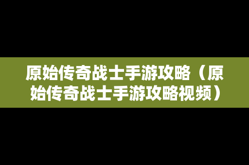 原始传奇战士手游攻略（原始传奇战士手游攻略视频）