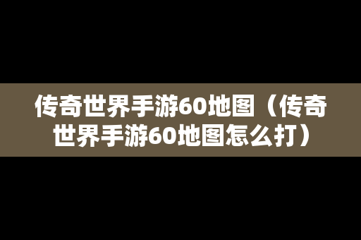 传奇世界手游60地图（传奇世界手游60地图怎么打）