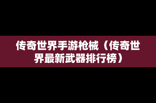 传奇世界手游枪械（传奇世界最新武器排行榜）