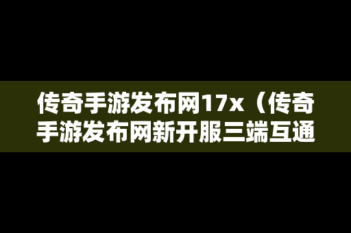 传奇手游发布网17x（传奇手游发布网新开服三端互通）