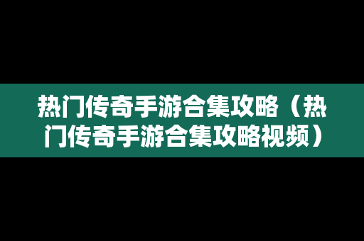 热门传奇手游合集攻略（热门传奇手游合集攻略视频）