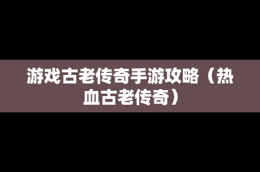 游戏古老传奇手游攻略（热血古老传奇）