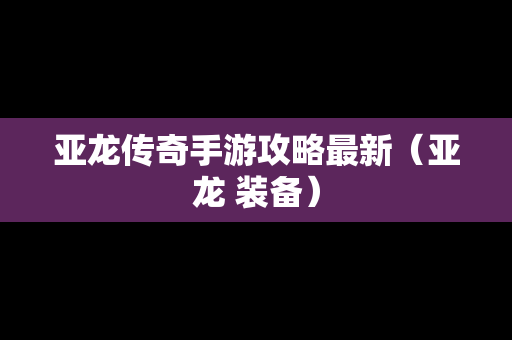 亚龙传奇手游攻略最新（亚龙 装备）