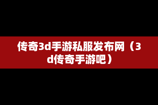 传奇3d手游私服发布网（3d传奇手游吧）