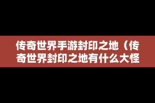 传奇世界手游封印之地（传奇世界封印之地有什么大怪）