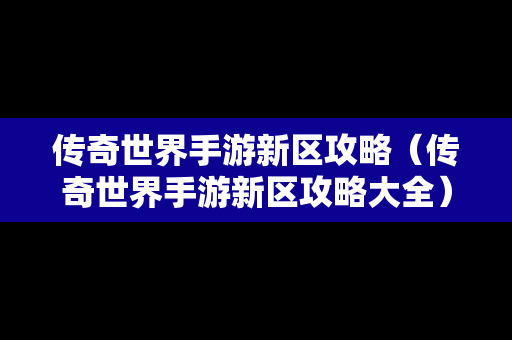 传奇世界手游新区攻略（传奇世界手游新区攻略大全）