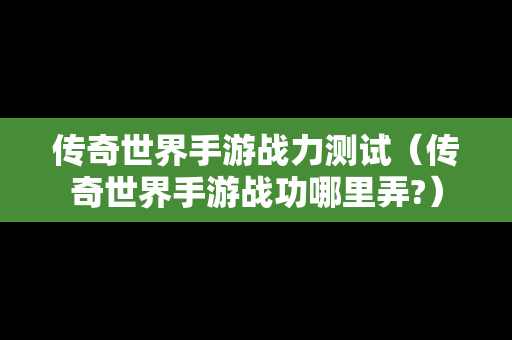 传奇世界手游战力测试（传奇世界手游战功哪里弄?）