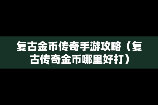 复古金币传奇手游攻略（复古传奇金币哪里好打）