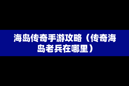 海岛传奇手游攻略（传奇海岛老兵在哪里）