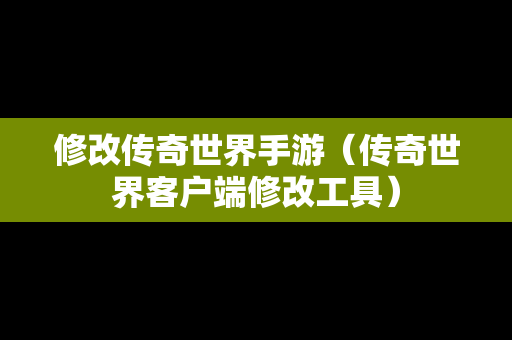 修改传奇世界手游（传奇世界客户端修改工具）