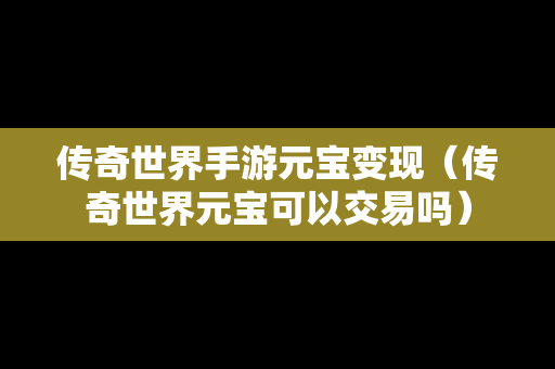 传奇世界手游元宝变现（传奇世界元宝可以交易吗）