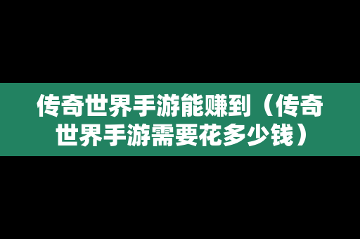 传奇世界手游能赚到（传奇世界手游需要花多少钱）