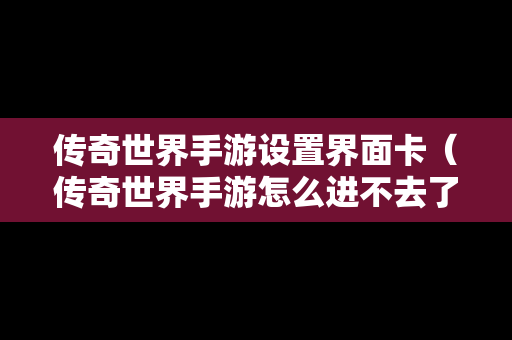 传奇世界手游设置界面卡（传奇世界手游怎么进不去了）