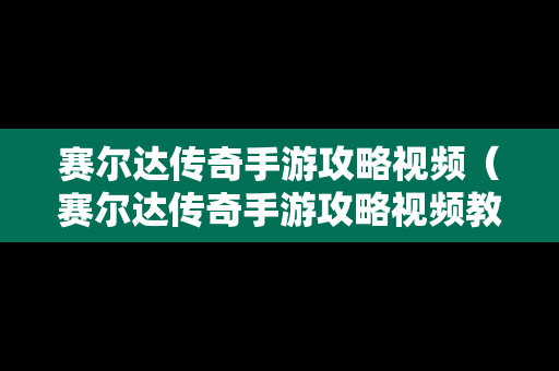 赛尔达传奇手游攻略视频（赛尔达传奇手游攻略视频教程）