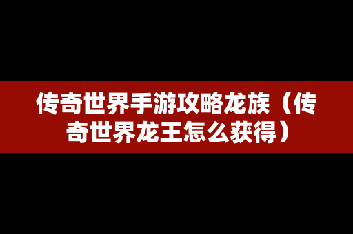 传奇世界手游攻略龙族（传奇世界龙王怎么获得）