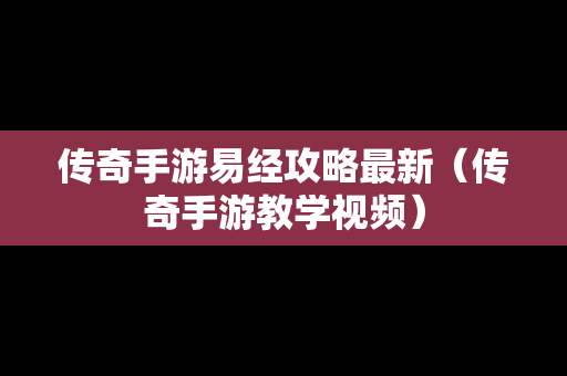 传奇手游易经攻略最新（传奇手游教学视频）