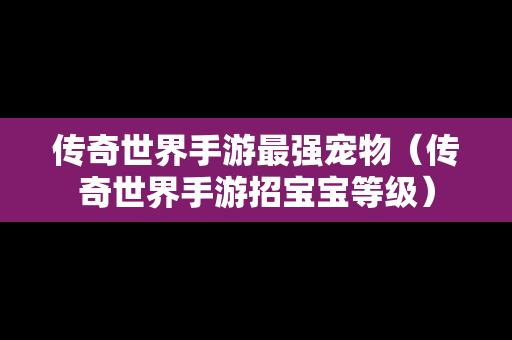 传奇世界手游最强宠物（传奇世界手游招宝宝等级）