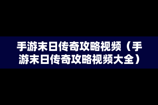 手游末日传奇攻略视频（手游末日传奇攻略视频大全）