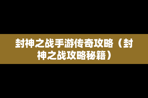 封神之战手游传奇攻略（封神之战攻略秘籍）