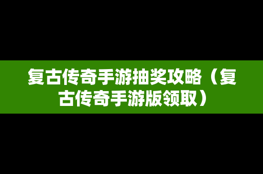 复古传奇手游抽奖攻略（复古传奇手游版领取）