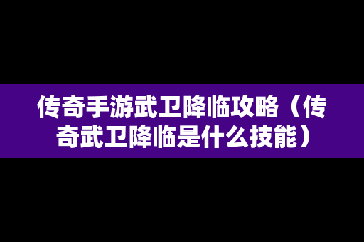 传奇手游武卫降临攻略（传奇武卫降临是什么技能）