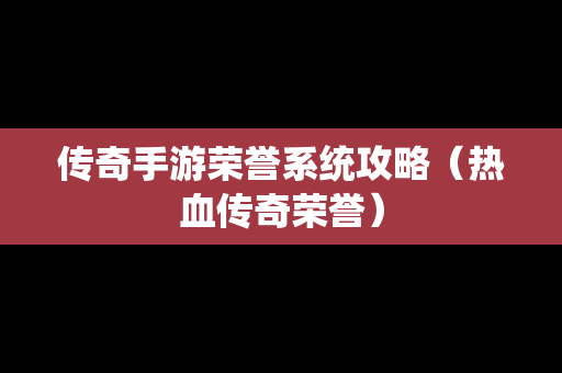 传奇手游荣誉系统攻略（热血传奇荣誉）